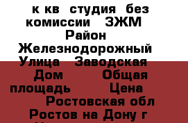  1 к.кв. студия  без комиссии   ЗЖМ  › Район ­ Железнодорожный › Улица ­ Заводская  › Дом ­ 35 › Общая площадь ­ 26 › Цена ­ 991 000 - Ростовская обл., Ростов-на-Дону г. Недвижимость » Квартиры продажа   . Ростовская обл.,Ростов-на-Дону г.